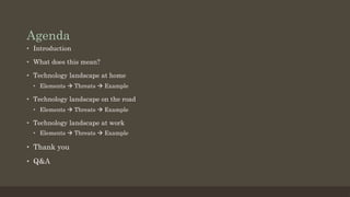 Agenda
•  Introduction
•  What does this mean?
•  Technology landscape at home
•  Elements à Threats à Example
•  Technology landscape on the road
•  Elements à Threats à Example
•  Technology landscape at work
•  Elements à Threats à Example
•  Thank you
•  Q&A
 