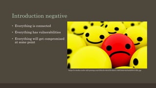 Introduction negative
•  Everything is connected
•  Everything has vulnerabilities
•  Everything will get compromised
at some point
https://s-media-cache-ak0.pinimg.com/236x/5c/4d/a5/5c4da51186f1b8eb4dc5a0d55f413ffa.jpg
 