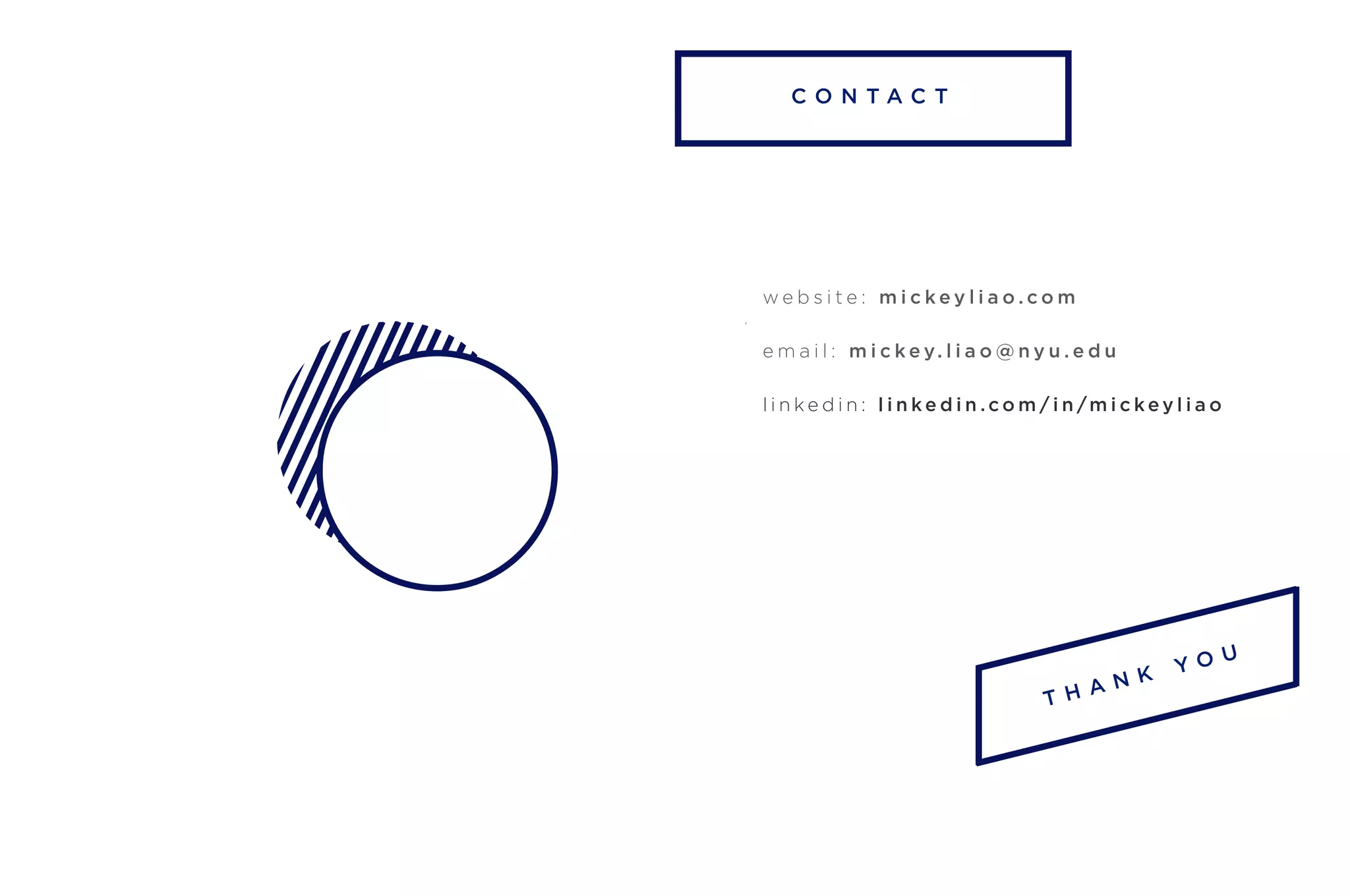 C O N T A C T
T H A N K Y O U
w e b s i t e : m i c k e y l i a o . c o m
e m a i l : m i c k e y. l i a o @ n y u . e d u
l i n k e d i n : l i n k e d i n . c o m / i n /m i c k e y l i a o
 