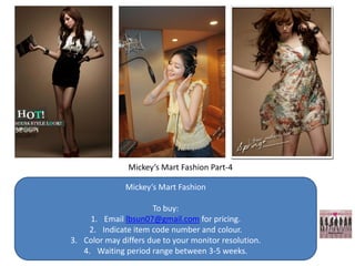 Mickey’s Mart Fashion Part-4

               Mickey’s Mart Fashion

                      To buy:
     1. Email lbsun07@gmail.com for pricing.
    2. Indicate item code number and colour.
3. Color may differs due to your monitor resolution.
   4. Waiting period range between 3-5 weeks.
 