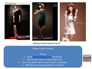 Mickey’s Mart Fashion Part-5

               Mickey’s Mart Fashion

                      To buy:
     1. Email lbsun07@gmail.com for pricing.
    2. Indicate item code number and colour.
3. Color may differs due to your monitor resolution.
   4. Waiting period range between 3-5 weeks.
 
