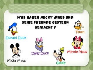 Was haben Micky Maus und
       seine Freunde gestern
             gemacht ?
                                       Pluto
Donald Duck



              Daisy Duck           Minnie Maus

Micky Maus
                           Goofy
 