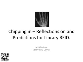 Chipping in – Reflections on and Predictions for Library RFID. Mick Fortune Library RFID Limited 