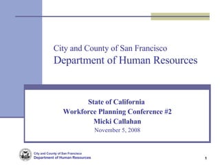 City and County of San Francisco Department of Human Resources State of California  Workforce Planning Conference #2 Micki Callahan November 5, 2008 