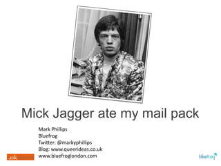 Mick Jagger ate my mail pack Mark Phillips Bluefrog Twitter: @markyphillips Blog: www.queerideas.co.uk www.bluefroglondon.com 