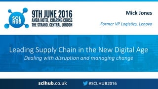 Leading Supply Chain in the New Digital Age
Dealing with disruption and managing change
Mick Jones
Former VP Logistics, Lenovo
 