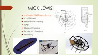 MICK LEWIS
 micklewis12345@hotmail.com
 425-789-6305
 Mechanical Drafting
 CAD
 Blueprint Reading
 Production Drawings
 Estimating
 