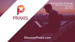 Personas, Goals, & Strategy
IMK522: New Media Marketing
Ryan Mickley
March 4, 2018
DiscoverPraxis.com
 