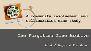 A community involvement and
collaboration case study
The Forgotten Zine Archive
Mick O’Dwyer & Tom Maher
 