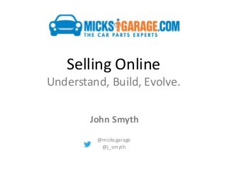 Selling Online
Understand, Build, Evolve.
John Smyth
@micksgarage
@j_smyth

 