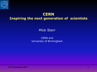 ICTP December 2014 1
CERN
Inspiring the next generation of scientists
Mick Storr
CERN and
University of Birmingham
 