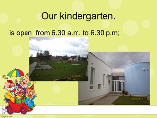 Our kindergarten.
is open from 6.30 a.m. to 6.30 p.m;
 