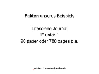 Fakten unseres Beispiels
Lifesciene Journal
IF unter 1
90 paper oder 780 pages p.a.
_mickus | kontakt @mickus.de
 