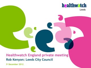 Leeds




Healthwatch England private meeting
Rob Kenyon: Leeds City Council
5th December 2012
 