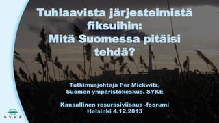 Tuhlaavista järjestelmistä
fiksuihin:
Mitä Suomessa pitäisi
tehdä?
Tutkimusjohtaja Per Mickwitz,
Suomen ympäristökeskus, SYKE
Kansallinen resurssiviisaus -foorumi
Helsinki 4.12.2013
1

 