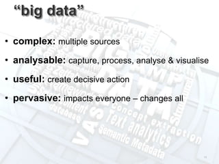 11
• complex: multiple sources
• analysable: capture, process, analyse & visualise
• useful: create decisive action
• pervasive: impacts everyone – changes all
“big data”
 