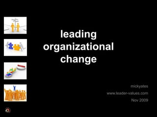 leading organizational change mickyates www.leader-values.com Nov 2009 