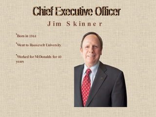 Chief Executive Officer Jim Skinner Born in 1944 Went to Roosevelt University Worked for McDonalds for 40 years 