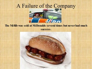 A Failure of the Company The McRib was sold at McDonalds several times but never had much success. 