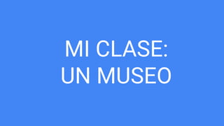 MI CLASE:
UN MUSEO
 
