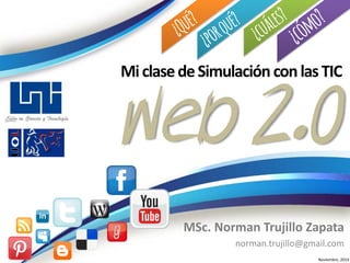 Web 2.0 
MSc. Norman Trujillo Zapata 
norman.trujillo@gmail.com 
Noviembre, 2014 
Mi clase de Simulación con las TIC  
