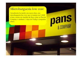 Microburguesía low cost
Actualmente ha nacido una nueva clase, una
microburguesía low cost, que se maneja con 1.000€
al mes, monta sus muebles de Ikea, come en Pans &
Company o similares y viaja con Vuelig o compañías
afines.
 