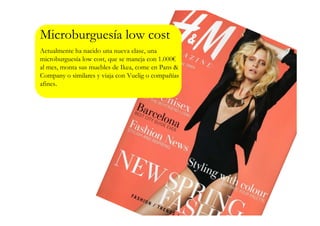 Microburguesía low cost
Actualmente ha nacido una nueva clase, una
microburguesía low cost, que se maneja con 1.000€
al mes, monta sus muebles de Ikea, come en Pans &
Company o similares y viaja con Vuelig o compañías
afines.
 