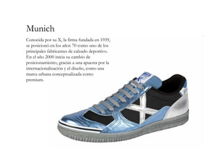 Munich
Conocida por su X, la firma fundada en 1939,
se posicionó en los años 70 como uno de los
principales fabricantes de calzado deportivo.
En el año 2000 inicia su cambio de
posicionamiento, gracias a una apuesta por la
internacionalización y el diseño, como una
marca urbana conceptualizada como
premium.
 