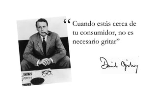“   Cuando estás cerca de
    tu consumidor, no es
    necesario gritar”
 