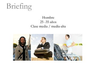 Briefing
              Hombre
             25 -35 años
       Clase media / media-alta
 