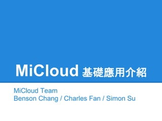 MiCloud 基礎應用介紹
MiCloud Team
Benson Chang / Charles Fan / Simon Su
 