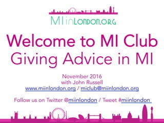 November 2016
with John Russell
www.miinlondon.org / miclub@miinlondon.org
Follow us on Twitter @miinlondon / Tweet #miinlondon
1	
Giving Advice in MI
Welcome to MI Club
 
