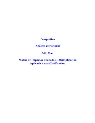 Prospectiva

            Análisis estructural

                 Mic Mac

Matriz de Impactos Cruzados – Multiplicación
        Aplicada a una Clasificación
 