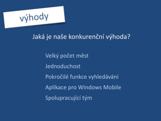 výhodyJaká je naše konkurenční výhoda? Velký počet městJednoduchostPokročilé funkce vyhledáváníAplikace pro Windows MobileSpolupracující tým