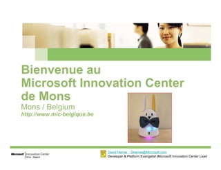 Bienvenue au
Microsoft Innovation Center
de Mons
Mons / Belgium
http://www.mic-belgique.be
David Hernie : Dhernie@Microsoft.com
Developer & Platform Evangelist |Microsoft Innovation Center Lead
 