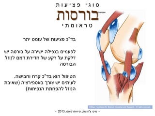 -‫צ‬ ‫מיקי‬'‫רניאק‬,‫פיזיותרפיסט‬,2013-
‫בורסות‬
‫בד‬"‫יתר‬ ‫עומס‬ ‫של‬ ‫פציעות‬ ‫כ‬
‫יש‬ ‫בורסה‬ ‫על‬ ‫ישירה‬ ‫בנפילה‬ ‫לפעמים‬
‫לנוזל‬ ‫דמם‬ ‫חדירת‬ ‫של‬ ‫רקע‬ ‫על‬ ‫דלקת‬
‫הבורסה‬
‫בד‬ ‫הוא‬ ‫הטיפול‬"‫וחבישה‬ ‫קרח‬ ‫כ‬.
‫באספירציה‬ ‫צורך‬ ‫יש‬ ‫לעיתים‬(‫שאיבת‬
‫הנפיחות‬ ‫להפחתת‬ ‫הנוזל‬)
‫ת‬ ‫ו‬ ‫ע‬ ‫י‬ ‫צ‬ ‫פ‬ ‫י‬ ‫ג‬ ‫ו‬ ‫ס‬
‫י‬ ‫ת‬ ‫מ‬ ‫ו‬ ‫א‬ ‫ר‬ ‫ט‬
 