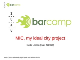 MIC, my ideal city project ,[object Object],IUAV – Corso di Informatica e Disegno Digitale – Prof. Maurizio Galluzzo 