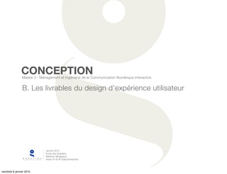 CONCEPTION
                Master 2 : Management et Ingénierie de la Communication Numérique Interactive


                B. Les livrables du design d’expérience utilisateur




                              Janvier 2010
                              Ecole des Gobelins
                              Matthieu Mingasson
                              Head of UX @ OgilvyInteractive




vendredi 8 janvier 2010
 