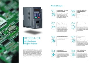 KE300A-04
single phase
output inverter
KE300A-01 single phase output inverter is a kind of inverter
special for single phase motor. It is based on the advanced
control platform of KE300A, combining the unique start and
control requirements of the single phase motor, and using
a brand-new flux vector control technology to achieve true
two phase orthogonal 90° flux vector control. With high start
torque and high efficiency of overall unit, it can be widely
applicable to single phase asynchronous motors, such as
fans, pumps, power tools, etc.
Product feature
01
02
03
04
Orthogonal 90° flux vector
control technology
Use brand-new flux vector control
technology to achieve true two
phase orthogonal 90° flux vector
control, with high start torque and
high efficiency of overall unit.
High starting torque and
fast dynamic response
The new control algorithm brings
better low-speed stability and
stronger low-frequency loading
capacity. Dynamic response time
<20ms, and output 150% start
torque when running at 0.5Hz.
Strong overload capacity
150% rated current/1 minute, 200%
rated current/3 seconds.
Non-stop when
instantaneous power off
With the capability of non-stop when
instantaneous power off, ensuring the
system continuously operate without
tripping in case of instantaneous
power off.
05
06
07
08
Solid EMC design and
lightning protection
design
Solid EMC and lightning protection
design make system run more
stably.
Fast current limiting
function
With fast current limiting function,
easily responding to the conditions
with sudden load, greatly reducing
the probability of inverter’s frequent
over-current fault.
Perfect protection
function
Overvoltage/ undervoltage
protection, overheating protection,
ground protection, short-circuit
protection, overcurrent protection,
overload protection and so on, all
of the functions ensure the system
more secure and reliable.
Easy installation and
commissioning
Special design for single phase
asynchronous motor, no need to
remove the start capacitor and
running capacitor of motor, easy to
install and commissioning.
04
03
 