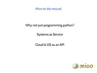 Mico to the rescue!
Why not just programming python?
Systems as Service
Cloud & OS as an API
 
