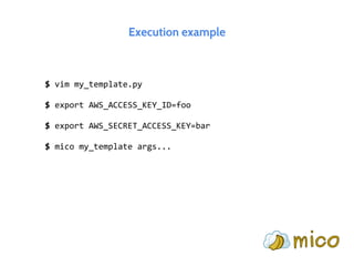 Execution example
$ vim my_template.py
$ export AWS_ACCESS_KEY_ID=foo
$ export AWS_SECRET_ACCESS_KEY=bar
$ mico my_template args...
 