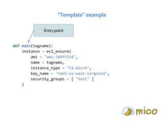 "Template" example
def main(tagname):
instance = ec2_ensure(
ami = "ami-3d4ff254",
name = tagname,
instance_type = "t1.micro",
key_name = "root-us-east-virginia",
security_groups = [ "test" ]
)
Entry point
 