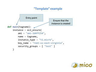 "Template" example
Entry point
Ensure that the
instance is created
def main(tagname):
instance = ec2_ensure(
ami = "ami-3d4ff254",
name = tagname,
instance_type = "t1.micro",
key_name = "root-us-east-virginia",
security_groups = [ "test" ]
)
 