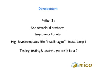 Development
Python3 :)
Add new cloud providers...
Improve os libraries
High level templates (like "install nagios", "install lamp")
Testing, testing & testing.... we are in beta :)
 
