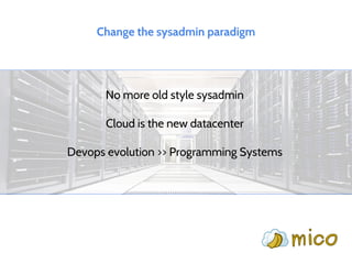 Change the sysadmin paradigm
No more old style sysadmin
Cloud is the new datacenter
Devops evolution >> Programming Systems
 