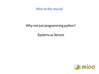 Mico to the rescue!
Why not just programming python?
Systems as Service
 