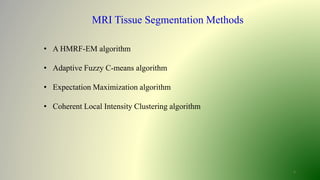 5
MRI Tissue Segmentation Methods
• A HMRF-EM algorithm
• Adaptive Fuzzy C-means algorithm
• Expectation Maximization algorithm
• Coherent Local Intensity Clustering algorithm
 