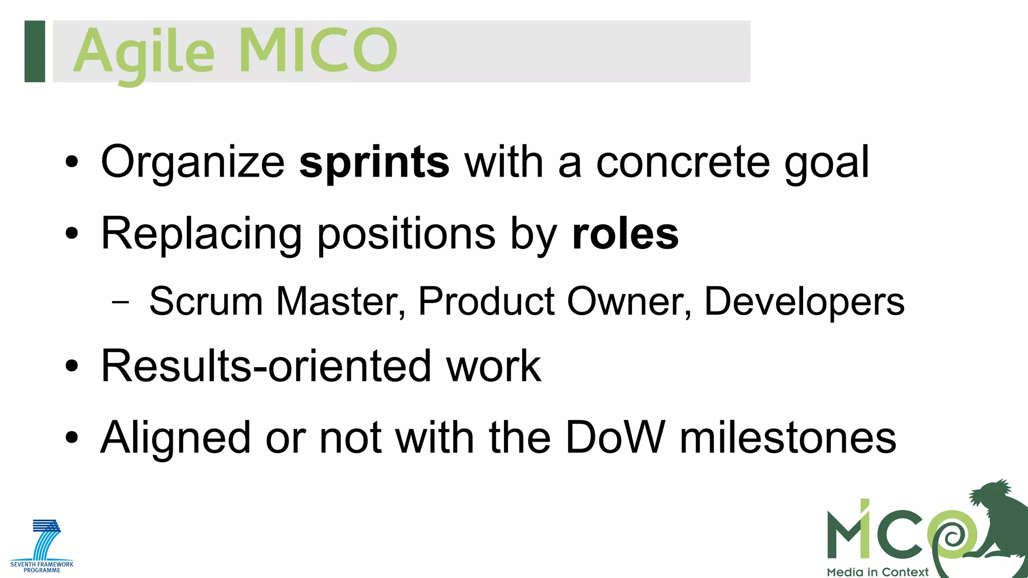 Agile MICO
●

Organize sprints with a concrete goal

●

Replacing positions by roles
–

Scrum Master, Product Owner, Developers

●

Results-oriented work

●

Aligned or not with the DoW milestones

 