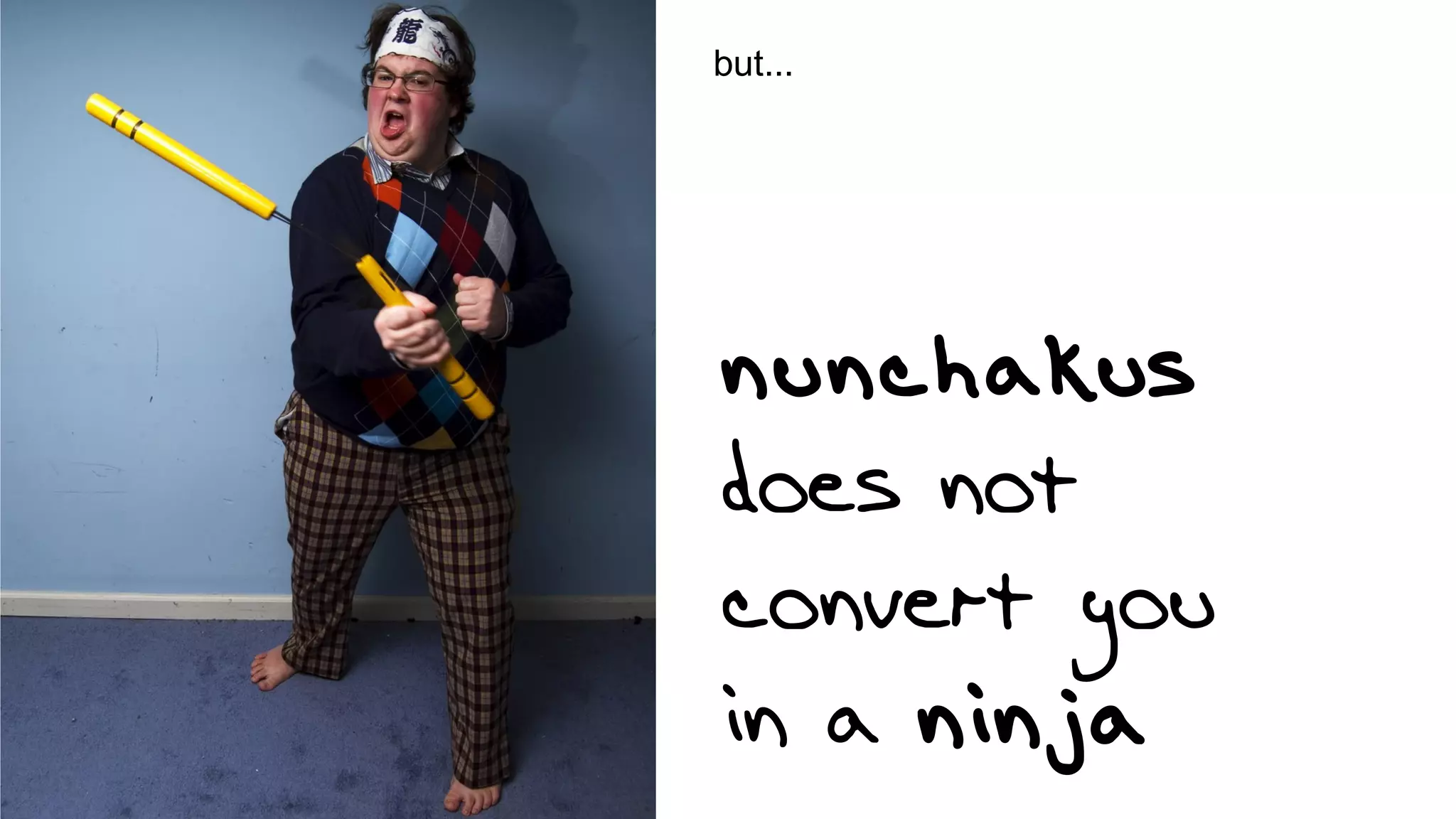 but...

nunchakus
does not
convert you
in a ninja

 