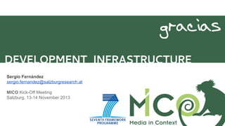 gracias
DEVELOPMENT INFRASTRUCTURE
Sergio Fernández
sergio.fernandez@salzburgresearch.at
MICO Kick-Off Meeting
Salzburg, 13-14 November 2013

 